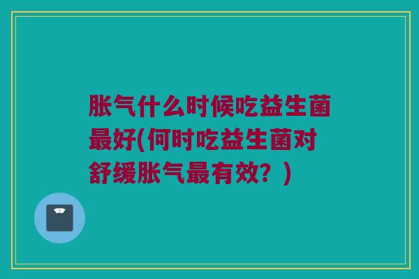 胀气什么时候吃益生菌最好(何时吃益生菌对舒缓胀气最有效？)