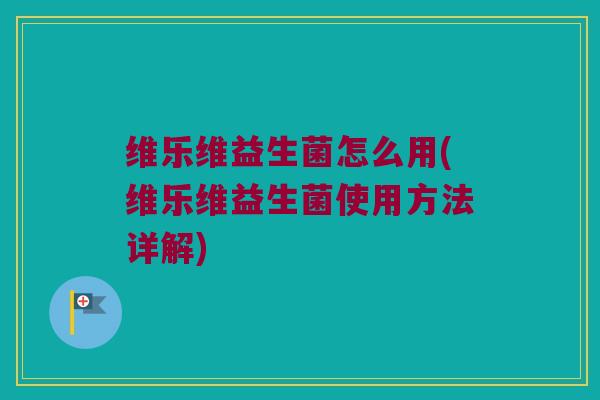 维乐维益生菌怎么用(维乐维益生菌使用方法详解)