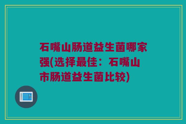 石嘴山肠道益生菌哪家强(选择最佳：石嘴山市肠道益生菌比较)