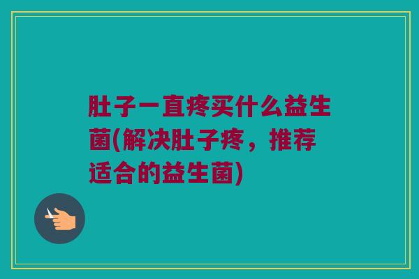肚子一直疼买什么益生菌(解决肚子疼，推荐适合的益生菌)