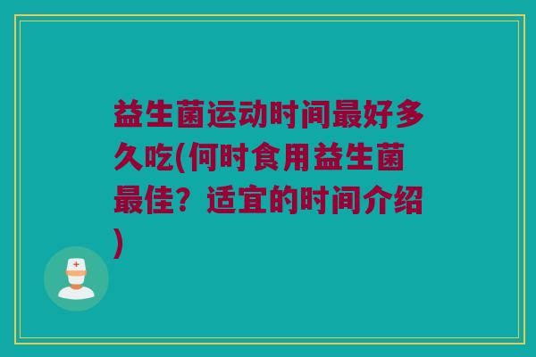 益生菌运动时间最好多久吃(何时食用益生菌最佳？适宜的时间介绍)