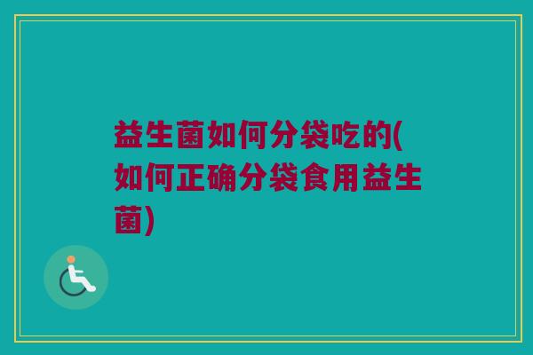 益生菌如何分袋吃的(如何正确分袋食用益生菌)