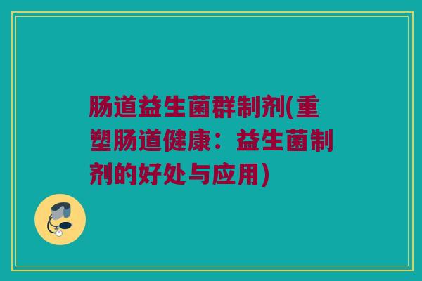 肠道益生菌群制剂(重塑肠道健康：益生菌制剂的好处与应用)