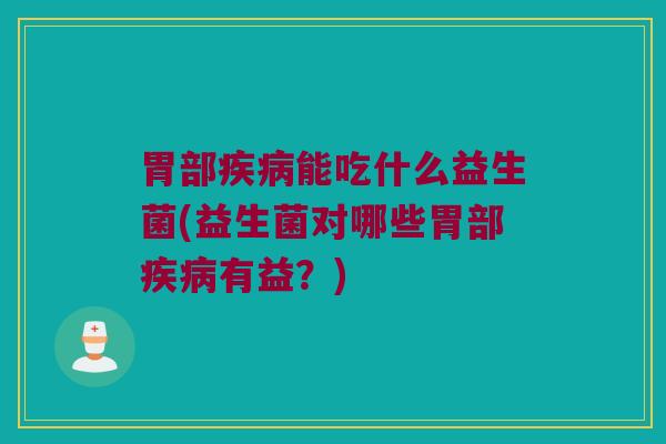 胃部疾病能吃什么益生菌(益生菌对哪些胃部疾病有益？)