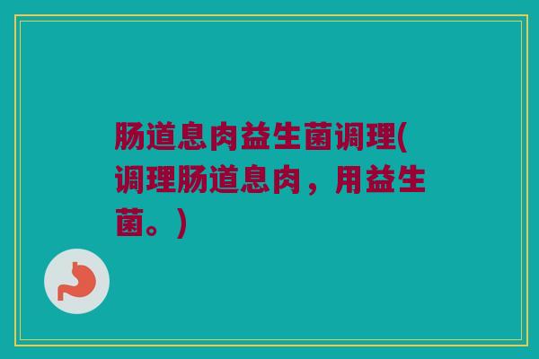 肠道息肉益生菌调理(调理肠道息肉，用益生菌。)