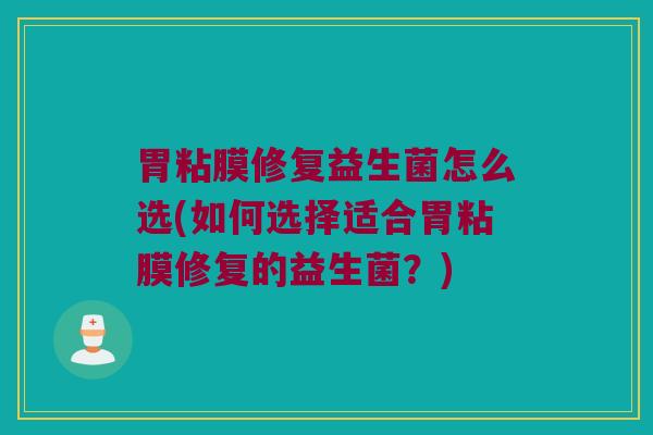胃粘膜修复益生菌怎么选(如何选择适合胃粘膜修复的益生菌？)