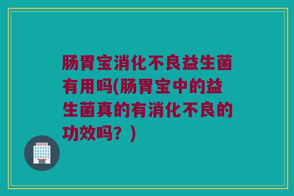 肠胃宝消化不良益生菌有用吗(肠胃宝中的益生菌真的有消化不良的功效吗？)
