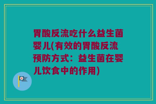 胃酸反流吃什么益生菌婴儿(有效的胃酸反流预防方式：益生菌在婴儿饮食中的作用)