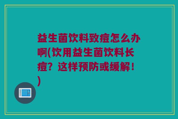 益生菌饮料致痘怎么办啊(饮用益生菌饮料长痘？这样预防或缓解！)