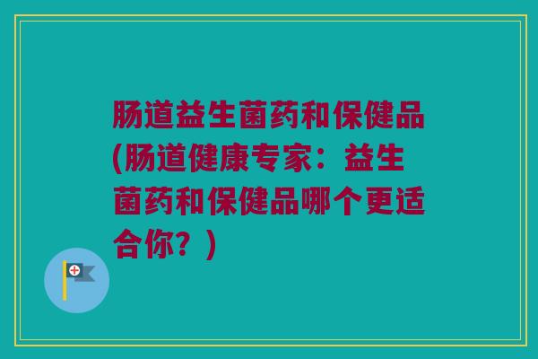 肠道益生菌药和保健品(肠道健康专家：益生菌药和保健品哪个更适合你？)