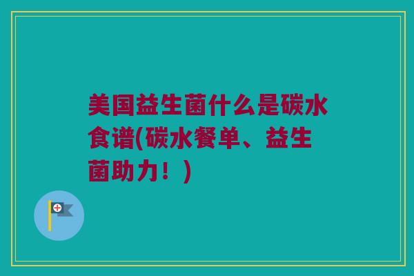 美国益生菌什么是碳水食谱(碳水餐单、益生菌助力！)