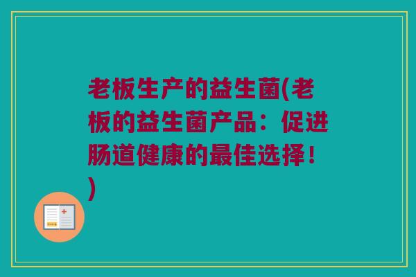 老板生产的益生菌(老板的益生菌产品：促进肠道健康的最佳选择！)