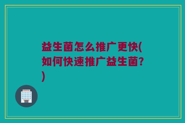 益生菌怎么推广更快(如何快速推广益生菌？)