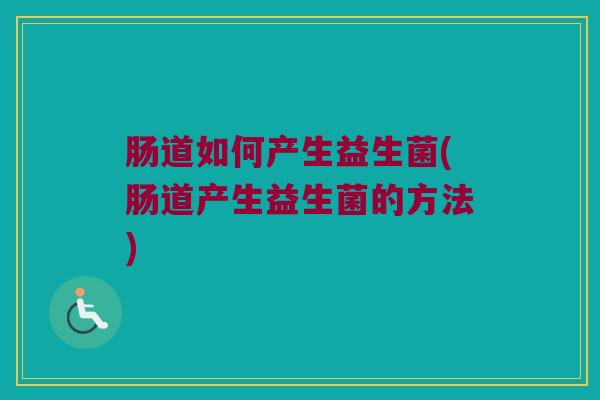 肠道如何产生益生菌(肠道产生益生菌的方法)