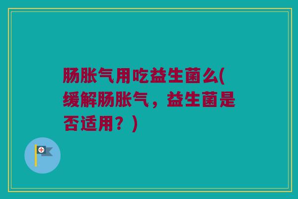肠胀气用吃益生菌么(缓解肠胀气，益生菌是否适用？)