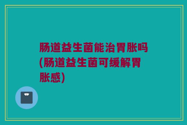 肠道益生菌能治胃胀吗(肠道益生菌可缓解胃胀感)