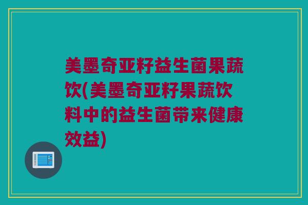 美墨奇亚籽益生菌果蔬饮(美墨奇亚籽果蔬饮料中的益生菌带来健康效益)