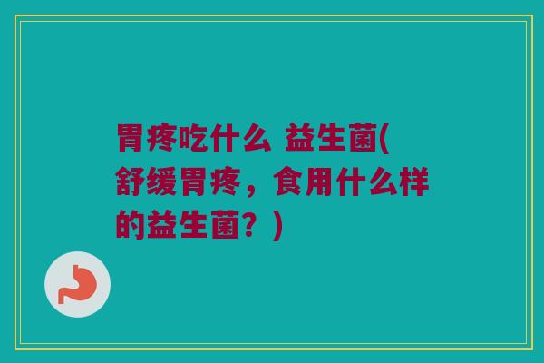 胃疼吃什么 益生菌(舒缓胃疼，食用什么样的益生菌？)