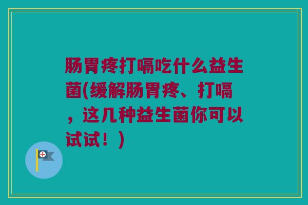 肠胃疼打嗝吃什么益生菌(缓解肠胃疼、打嗝，这几种益生菌你可以试试！)