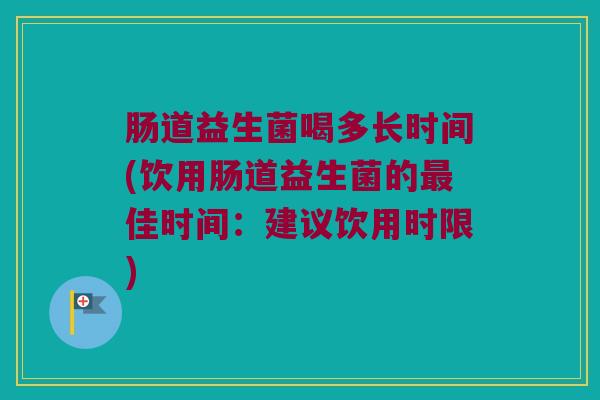 肠道益生菌喝多长时间(饮用肠道益生菌的最佳时间：建议饮用时限)