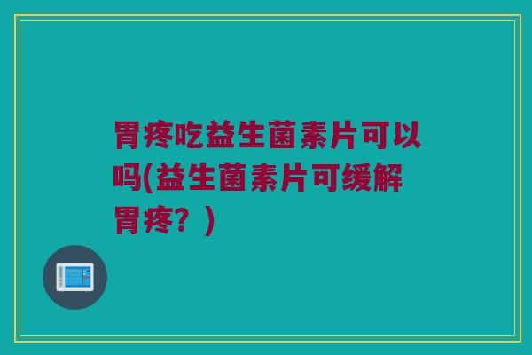 胃疼吃益生菌素片可以吗(益生菌素片可缓解胃疼？)
