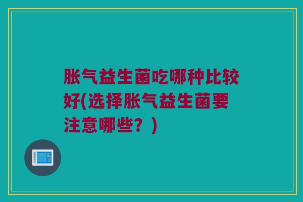 胀气益生菌吃哪种比较好(选择胀气益生菌要注意哪些？)