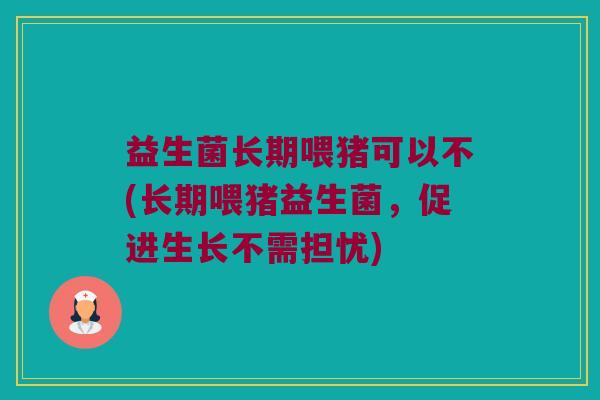 益生菌长期喂猪可以不(长期喂猪益生菌，促进生长不需担忧)