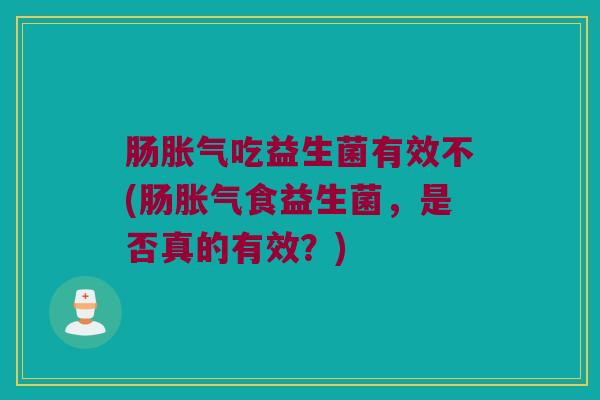 肠胀气吃益生菌有效不(肠胀气食益生菌，是否真的有效？)