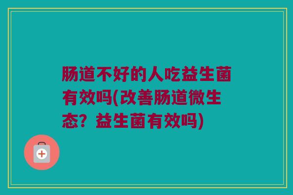 肠道不好的人吃益生菌有效吗(改善肠道微生态？益生菌有效吗)