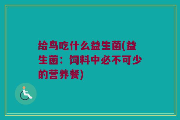 给鸟吃什么益生菌(益生菌:饲料中必不可少的营养餐) 给鸟吃什么益生菌(益生菌:饲料中必不可少的营养餐)