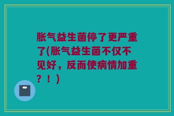 胀气益生菌停了更严重了(胀气益生菌不仅不见好，反而使病情加重？！)