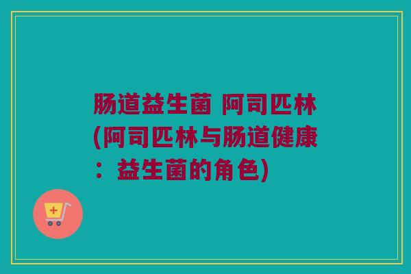肠道益生菌 阿司匹林(阿司匹林与肠道健康：益生菌的角色)