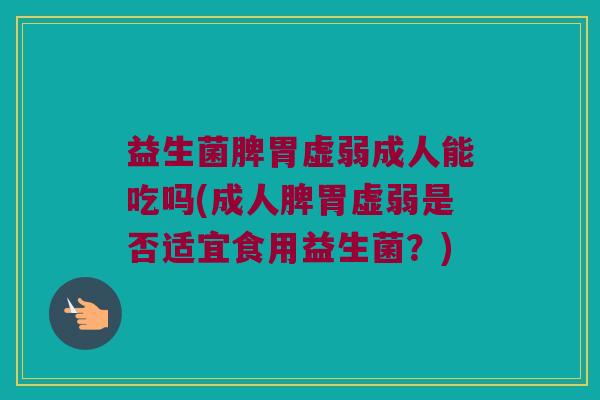 益生菌脾胃虚弱成人能吃吗(成人脾胃虚弱是否适宜食用益生菌？)