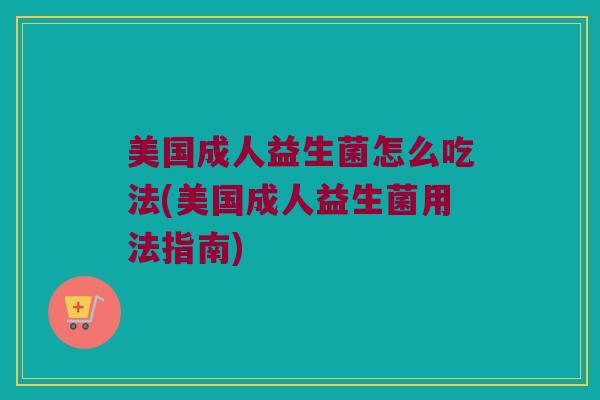 美国成人益生菌怎么吃法(美国成人益生菌用法指南)