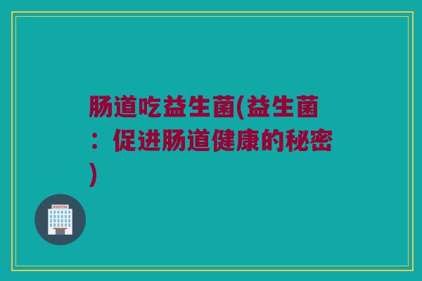 肠道吃益生菌(益生菌：促进肠道健康的秘密)
