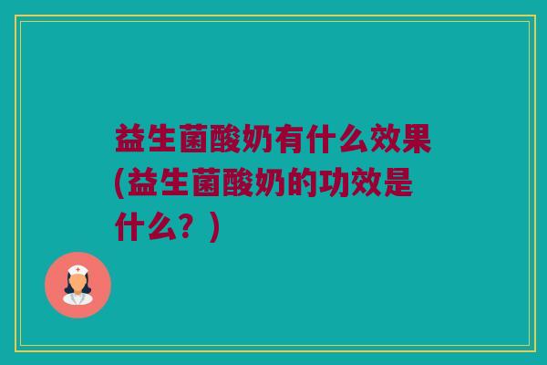 益生菌酸奶有什么效果(益生菌酸奶的功效是什么？)