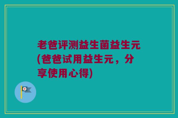 老爸评测益生菌益生元(爸爸试用益生元，分享使用心得)