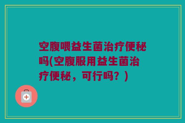 空腹喂益生菌治疗便秘吗(空腹服用益生菌治疗便秘，可行吗？)