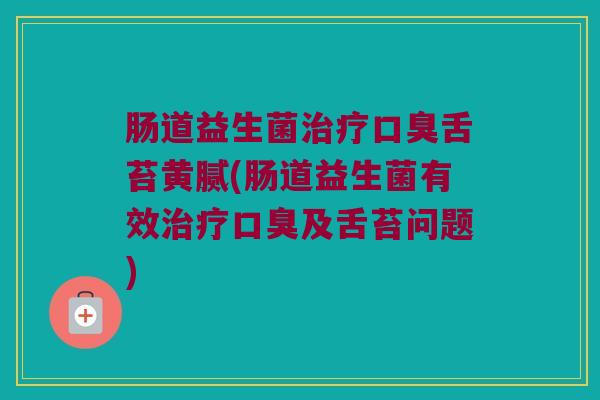 肠道益生菌治疗口臭舌苔黄腻(肠道益生菌有效治疗口臭及舌苔问题)