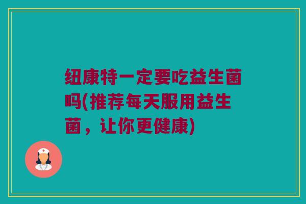 纽康特一定要吃益生菌吗(推荐每天服用益生菌，让你更健康)