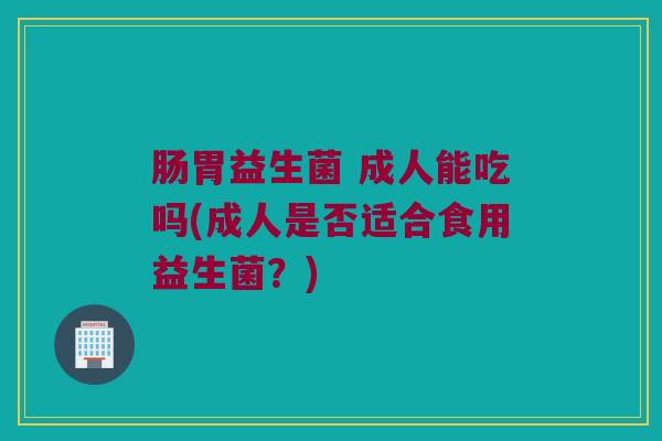 肠胃益生菌 成人能吃吗(成人是否适合食用益生菌？)