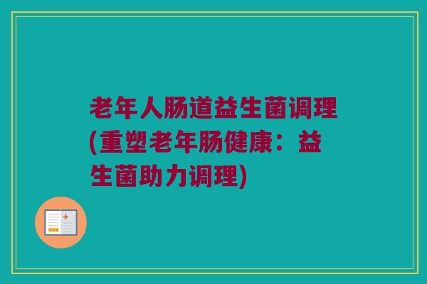 老年人肠道益生菌调理(重塑老年肠健康：益生菌助力调理)