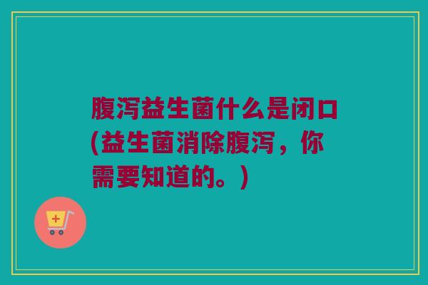 腹泻益生菌什么是闭口(益生菌消除腹泻，你需要知道的。)