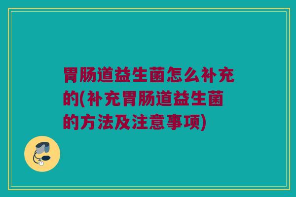 胃肠道益生菌怎么补充的(补充胃肠道益生菌的方法及注意事项)