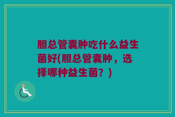 胆总管囊肿吃什么益生菌好(胆总管囊肿，选择哪种益生菌？)