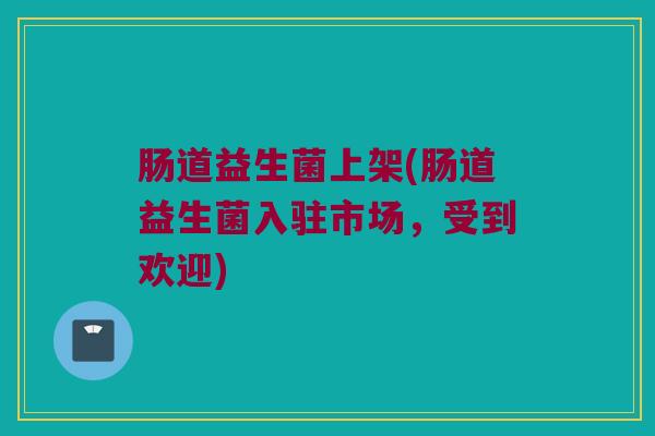 肠道益生菌上架(肠道益生菌入驻市场，受到欢迎)