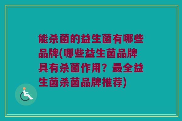 能杀菌的益生菌有哪些品牌(哪些益生菌品牌具有杀菌作用？最全益生菌杀菌品牌推荐)
