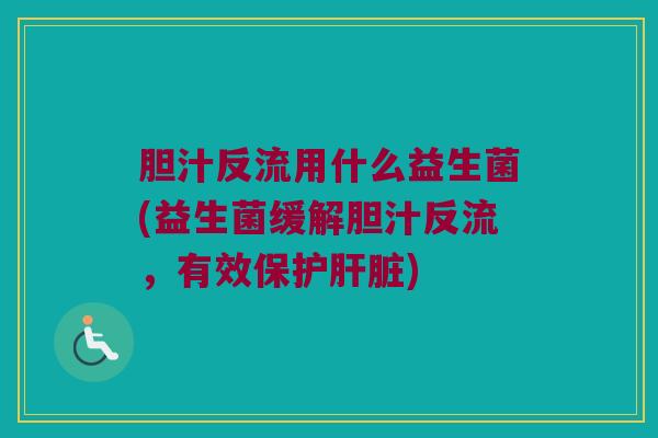 胆汁反流用什么益生菌(益生菌缓解胆汁反流，有效保护肝脏)