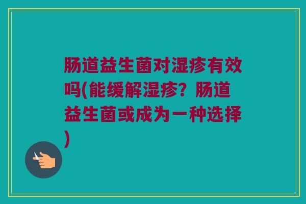 肠道益生菌对湿疹有效吗(能缓解湿疹？肠道益生菌或成为一种选择)