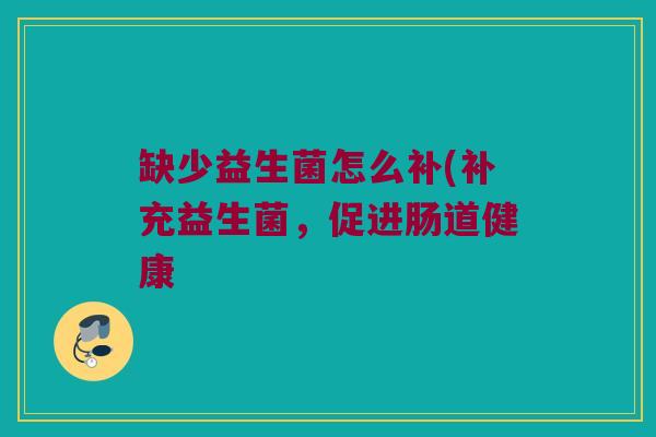 缺少益生菌怎么补(补充益生菌，促进肠道健康